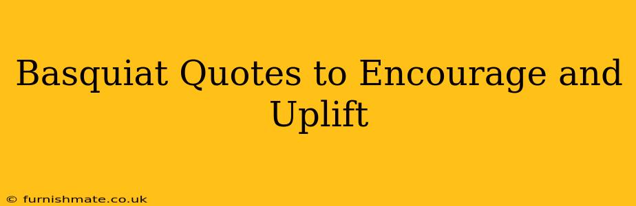 Basquiat Quotes to Encourage and Uplift
