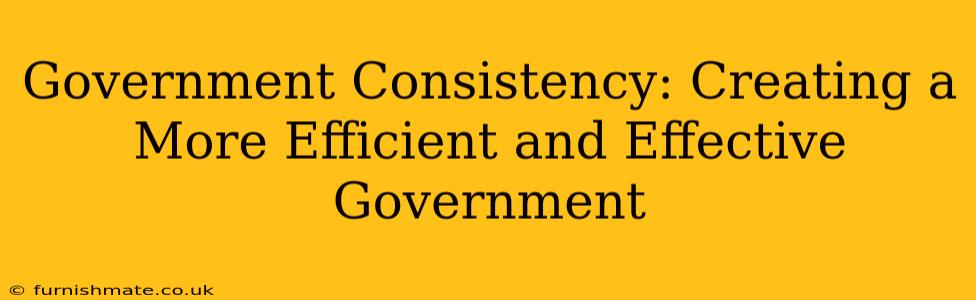Government Consistency: Creating a More Efficient and Effective Government