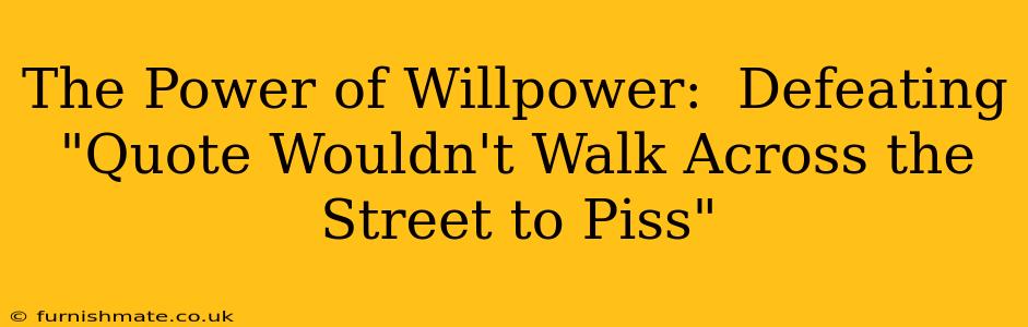 The Power of Willpower:  Defeating "Quote Wouldn't Walk Across the Street to Piss"