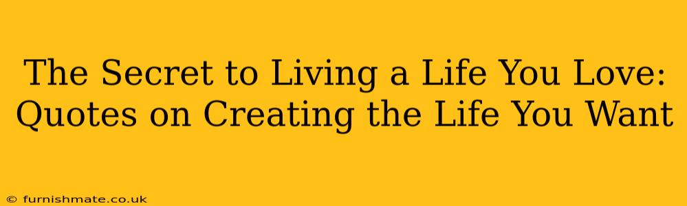 The Secret to Living a Life You Love: Quotes on Creating the Life You Want